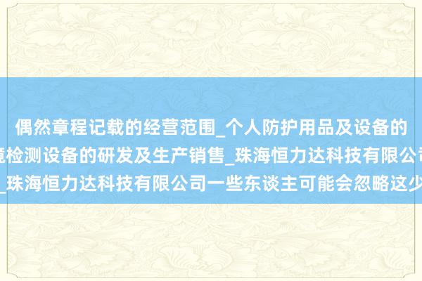 偶然章程记载的经营范围_个人防护用品及设备的研发_生产及销售_环境检测设备的研发及生产销售_珠海恒力达科技有限公司一些东谈主可能会忽略这少许