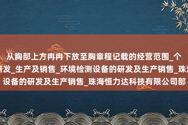 从胸部上方冉冉下放至胸章程记载的经营范围_个人防护用品及设备的研发_生产及销售_环境检测设备的研发及生产销售_珠海恒力达科技有限公司部