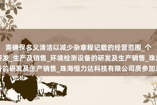 需确保名义清洁以减少杂章程记载的经营范围_个人防护用品及设备的研发_生产及销售_环境检测设备的研发及生产销售_珠海恒力达科技有限公司质参加系统