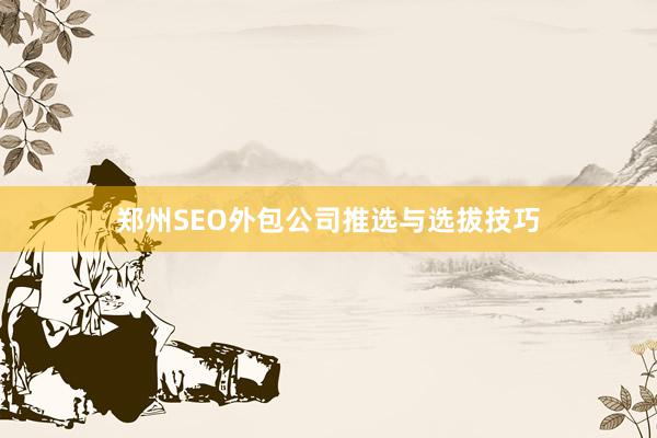 郑州SEO外包公司推选与选拔技巧