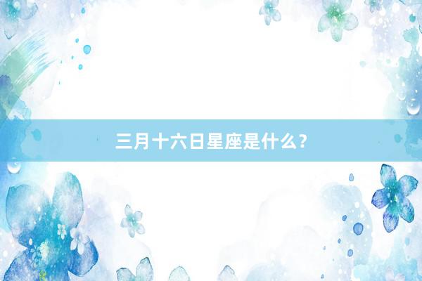 三月十六日星座是什么？